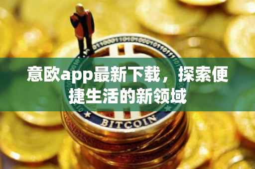意欧app最新下载，探索便捷生活的新领域