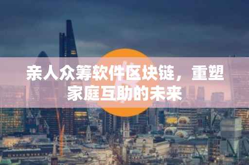 亲人众筹软件区块链，重塑家庭互助的未来