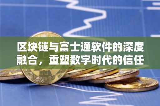 区块链与富士通软件的深度融合，重塑数字时代的信任基石