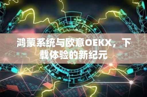 鸿蒙系统与欧意OEKX，下载体验的新纪元