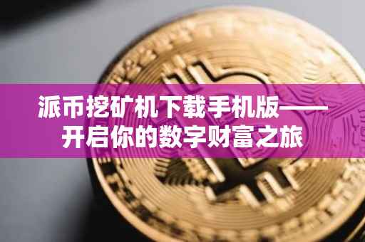 派币挖矿机下载手机版——开启你的数字财富之旅
