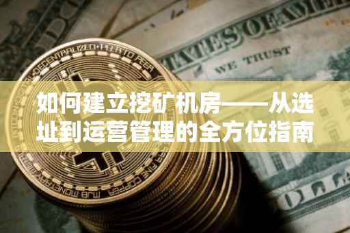 如何建立挖矿机房——从选址到运营管理的全方位指南