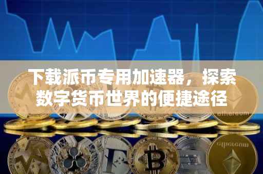 下载派币专用加速器，探索数字货币世界的便捷途径