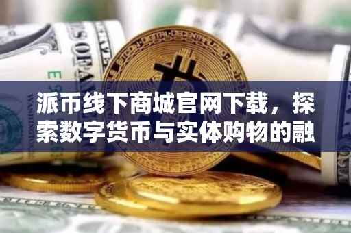 派币线下商城官网下载，探索数字货币与实体购物的融合之旅