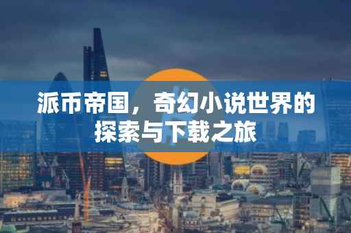 派币帝国，奇幻小说世界的探索与下载之旅