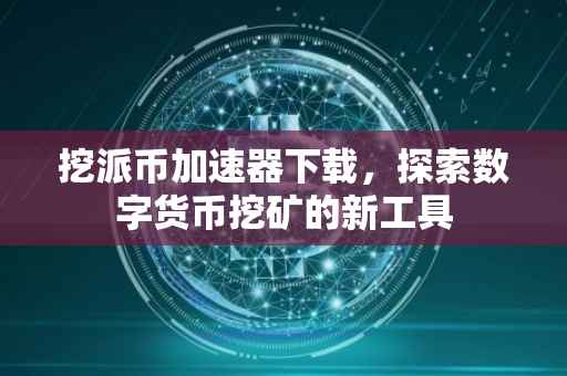 挖派币加速器下载，探索数字货币挖矿的新工具