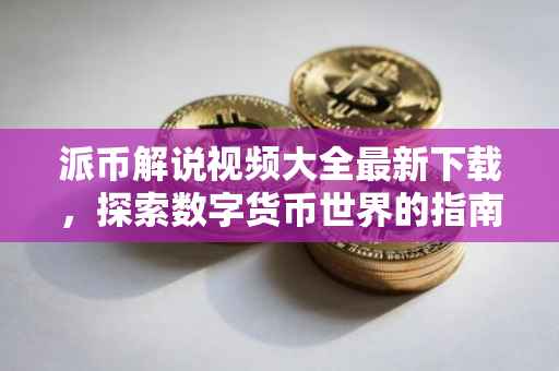 派币解说视频大全最新下载，探索数字货币世界的指南