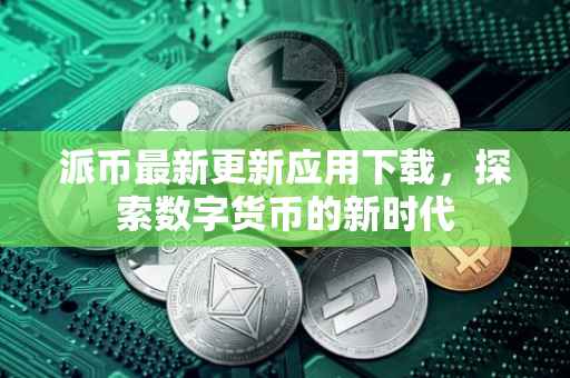 派币最新更新应用下载，探索数字货币的新时代
