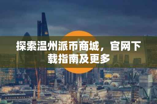 探索温州派币商城，官网下载指南及更多