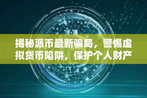 揭秘派币最新骗局，警惕虚拟货币陷阱，保护个人财产安全