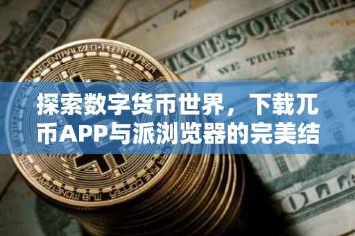 探索数字货币世界，下载兀币APP与派浏览器的完美结合