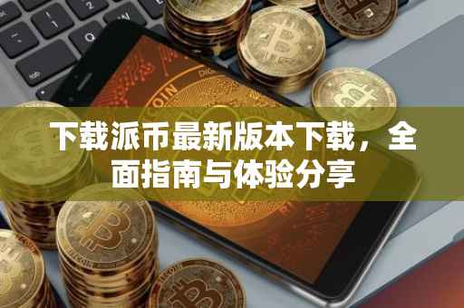 下载派币最新版本下载，全面指南与体验分享