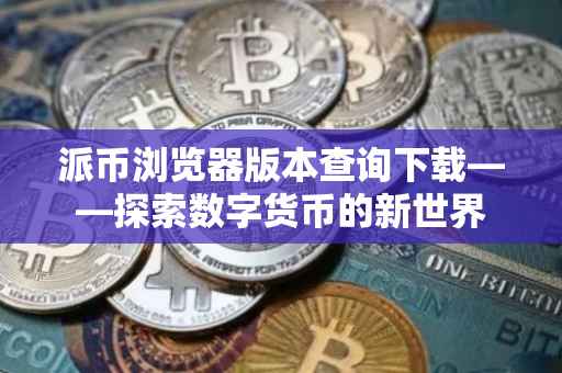 派币浏览器版本查询下载——探索数字货币的新世界