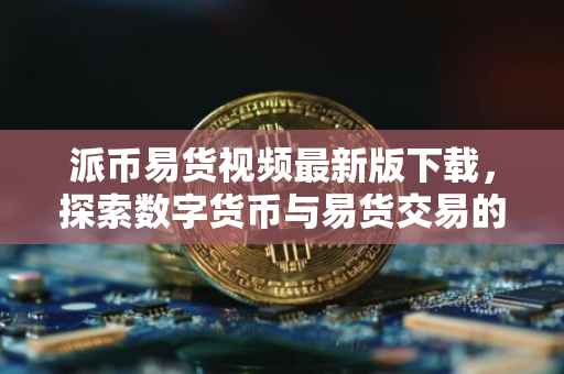 派币易货视频最新版下载，探索数字货币与易货交易的融合之道