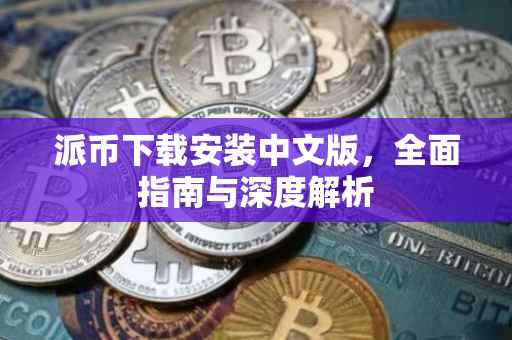 派币下载安装中文版，全面指南与深度解析