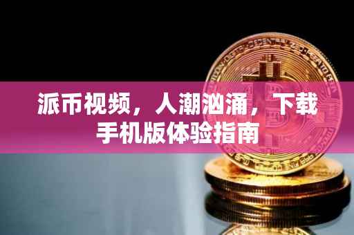 派币视频，人潮汹涌，下载手机版体验指南