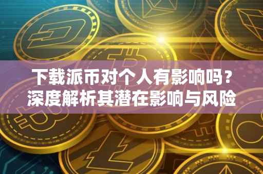 下载派币对个人有影响吗？深度解析其潜在影响与风险