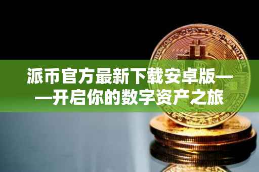 派币官方最新下载安卓版——开启你的数字资产之旅