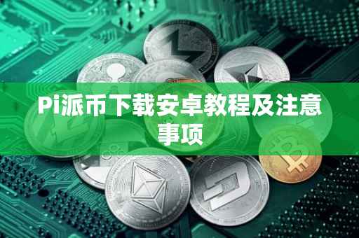 Pi派币下载安卓教程及注意事项