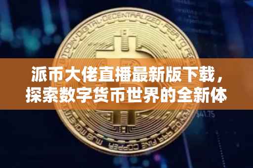 派币大佬直播最新版下载，探索数字货币世界的全新体验