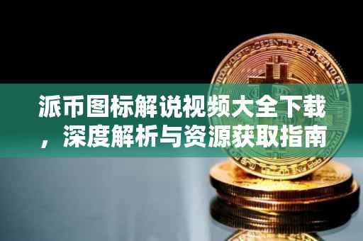 派币图标解说视频大全下载，深度解析与资源获取指南