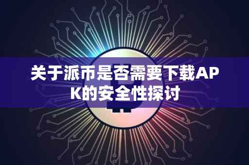 关于派币是否需要下载APK的安全性探讨
