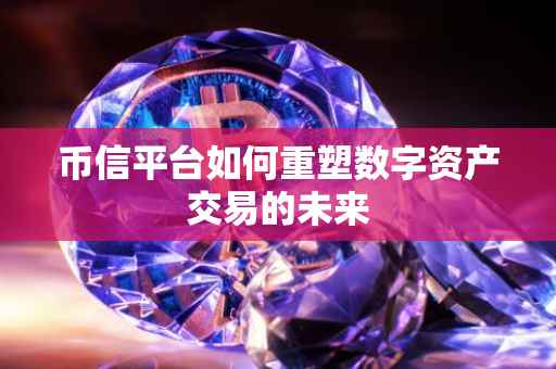 币信平台如何重塑数字资产交易的未来