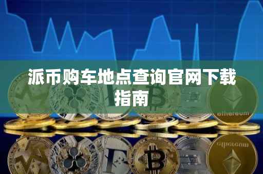 派币购车地点查询官网下载指南