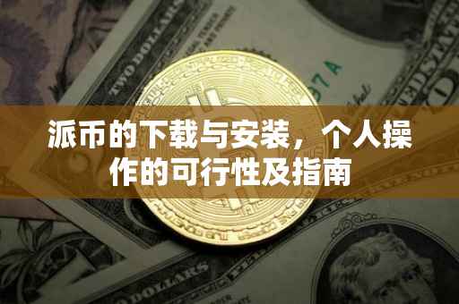 派币的下载与安装，个人操作的可行性及指南
