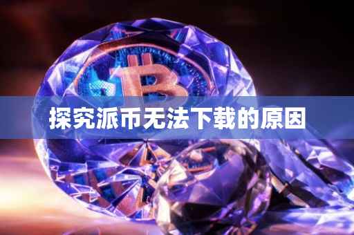 探究派币无法下载的原因