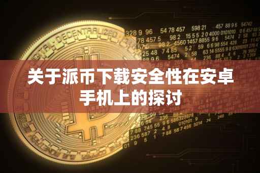 关于派币下载安全性在安卓手机上的探讨