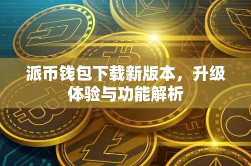 派币钱包下载新版本，升级体验与功能解析