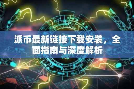 派币最新链接下载安装，全面指南与深度解析
