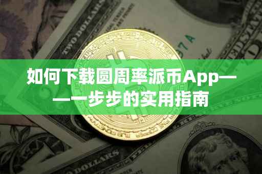 如何下载圆周率派币App——一步步的实用指南