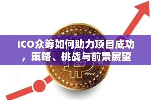 ICO众筹如何助力项目成功，策略、挑战与前景展望