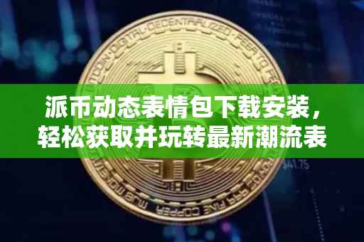 派币动态表情包下载安装，轻松获取并玩转最新潮流表情