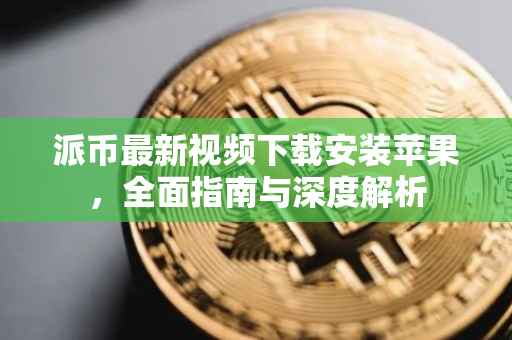 派币最新视频下载安装苹果，全面指南与深度解析
