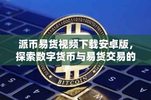 派币易货视频下载安卓版，探索数字货币与易货交易的便捷之路