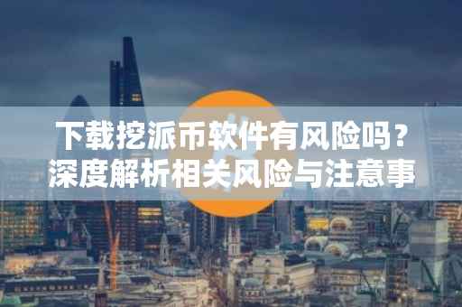 下载挖派币软件有风险吗？深度解析相关风险与注意事项