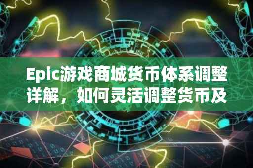 Epic游戏商城货币体系调整详解，如何灵活调整货币及优化用户体验