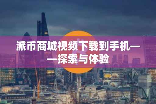 派币商城视频下载到手机——探索与体验
