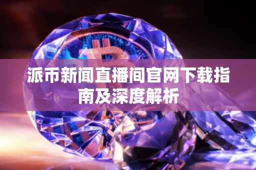 派币新闻直播间官网下载指南及深度解析