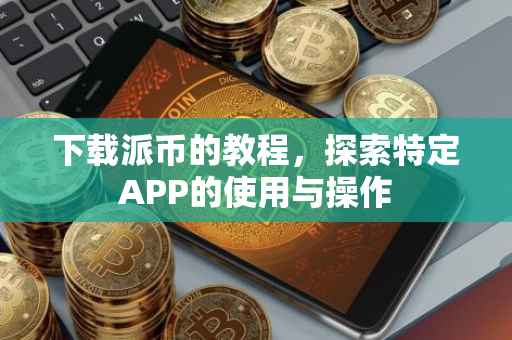 下载派币的教程，探索特定APP的使用与操作