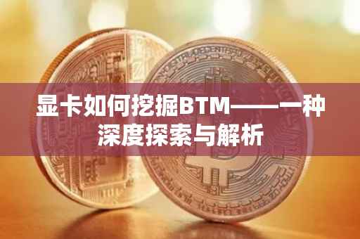 显卡如何挖掘BTM——一种深度探索与解析