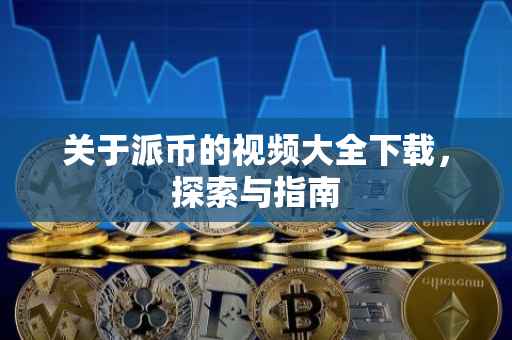 关于派币的视频大全下载，探索与指南