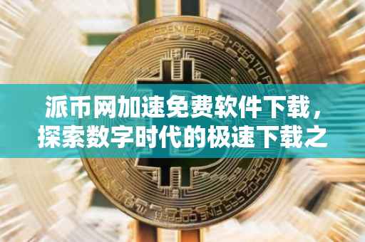 派币网加速免费软件下载，探索数字时代的极速下载之旅