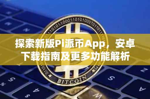 探索新版Pi派币App，安卓下载指南及更多功能解析