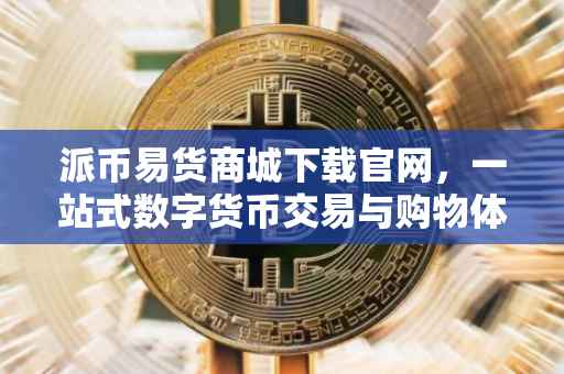 派币易货商城下载官网，一站式数字货币交易与购物体验