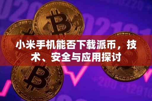 小米手机能否下载派币，技术、安全与应用探讨