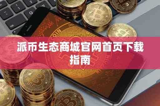 派币生态商城官网首页下载指南